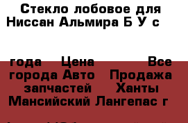 Стекло лобовое для Ниссан Альмира Б/У с 2014 года. › Цена ­ 5 000 - Все города Авто » Продажа запчастей   . Ханты-Мансийский,Лангепас г.